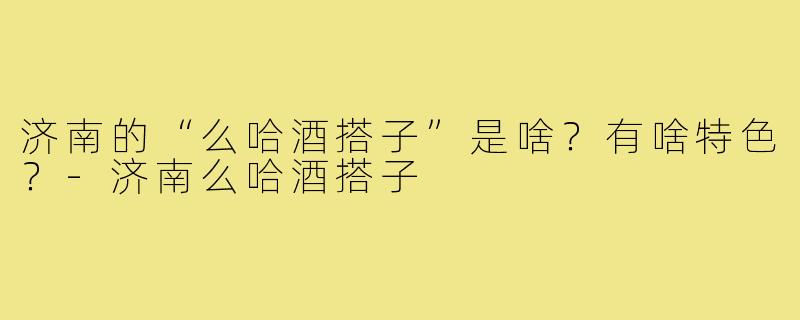 济南的“么哈酒搭子”是啥？有啥特色？
