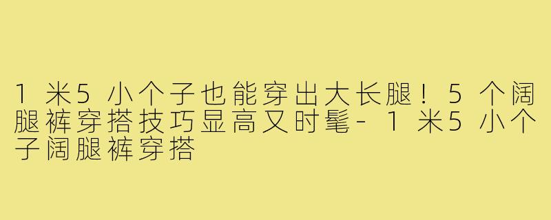 1米5小个子也能穿出大长腿！5个阔腿裤穿搭技巧显高又时髦-1米5小个子阔腿裤穿搭