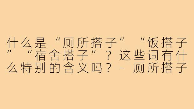 什么是“厕所搭子”“饭搭子”“宿舍搭子”?这些词有什么特别的含义吗?-厕所搭子饭搭子宿舍搭子