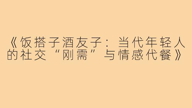 《饭搭子酒友子：当代年轻人的社交“刚需”与情感代餐》