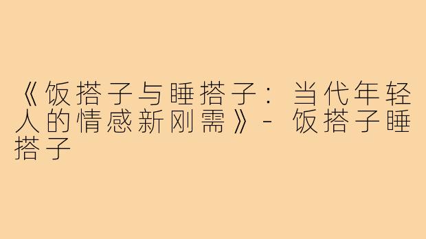 《饭搭子与睡搭子:当代年轻人的情感新刚需》-饭搭子睡搭子