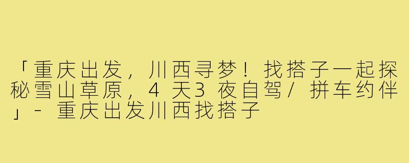 「重庆出发，川西寻梦！找搭子一起探秘雪山草原，4天3夜自驾/拼车约伴」-重庆出发川西找搭子