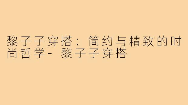 黎子子穿搭：简约与精致的时尚哲学-黎子子穿搭