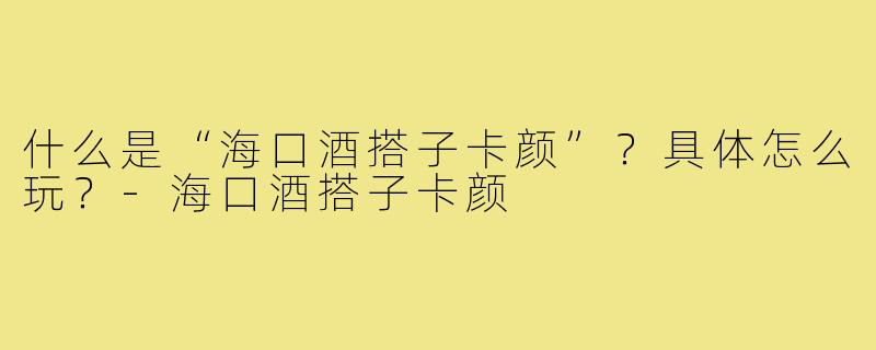 什么是“海口酒搭子卡颜”？具体怎么玩？