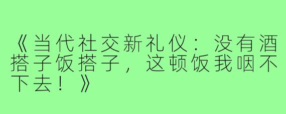 《当代社交新礼仪：没有酒搭子饭搭子，这顿饭我咽不下去！》