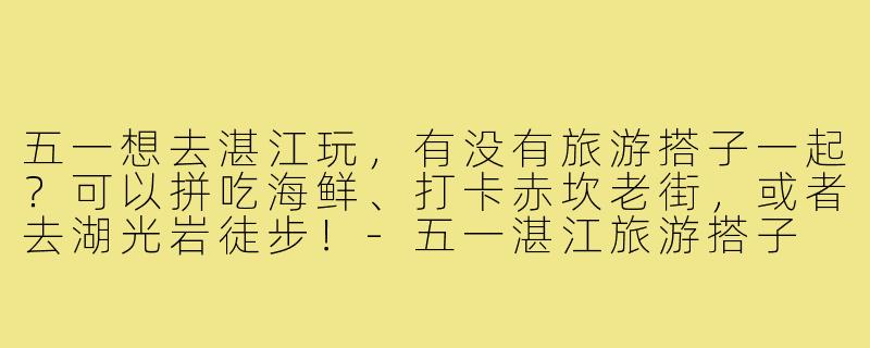 五一想去湛江玩，有没有旅游搭子一起？可以拼吃海鲜、打卡赤坎老街，或者去湖光岩徒步！