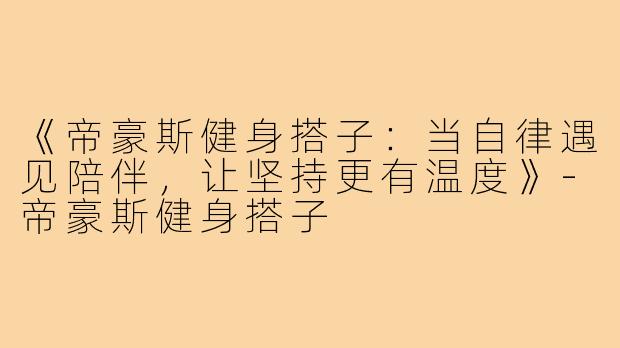 《帝豪斯健身搭子：当自律遇见陪伴，让坚持更有温度》-帝豪斯健身搭子