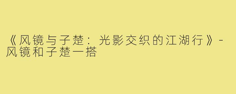《风镜与子楚:光影交织的江湖行》-风镜和子楚一搭