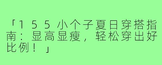 「155小个子夏日穿搭指南：显高显瘦，轻松穿出好比例！」