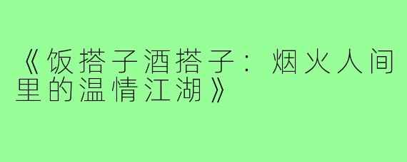 《饭搭子酒搭子:烟火人间里的温情江湖》