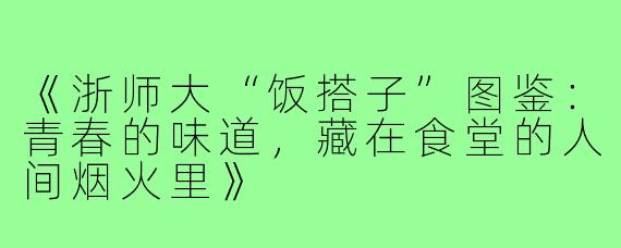 《浙师大“饭搭子”图鉴：青春的味道，藏在食堂的人间烟火里》