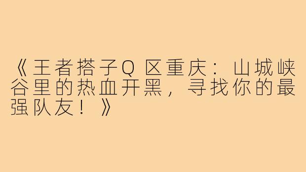 《王者搭子Q区重庆：山城峡谷里的热血开黑，寻找你的最强队友！》