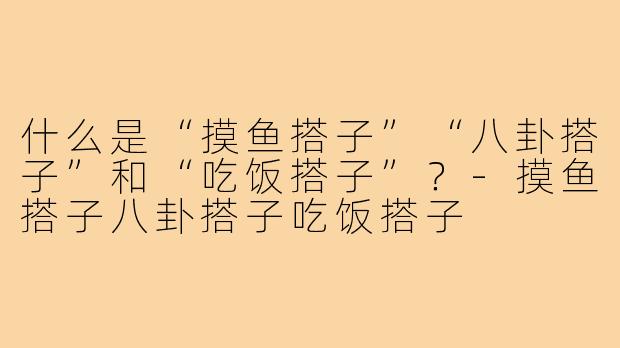 什么是“摸鱼搭子”“八卦搭子”和“吃饭搭子”？