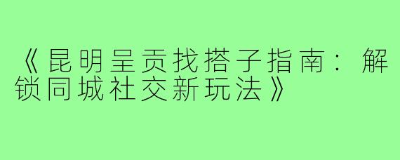《昆明呈贡找搭子指南：解锁同城社交新玩法》