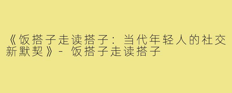《饭搭子走读搭子：当代年轻人的社交新默契》