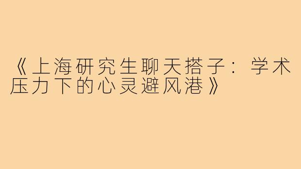 《上海研究生聊天搭子:学术压力下的心灵避风港》