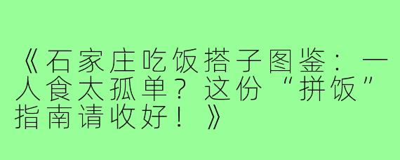 《石家庄吃饭搭子图鉴：一人食太孤单？这份“拼饭”指南请收好！》