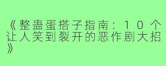 《整蛊蛋搭子指南：10个让人笑到裂开的恶作剧大招》