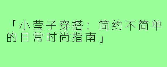 「小莹子穿搭：简约不简单的日常时尚指南」