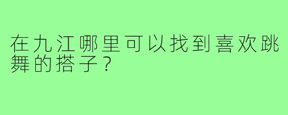 在九江哪里可以找到喜欢跳舞的搭子?