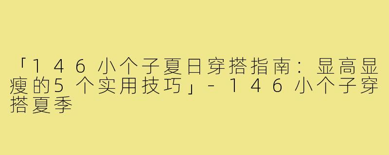 「146小个子夏日穿搭指南：显高显瘦的5个实用技巧」-146小个子穿搭夏季