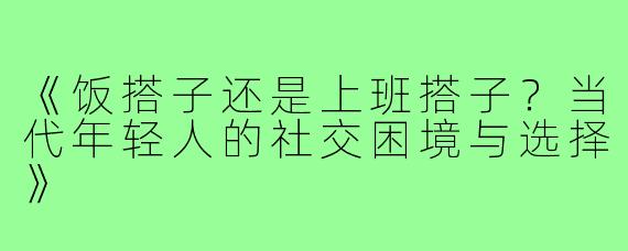 《饭搭子还是上班搭子？当代年轻人的社交困境与选择》