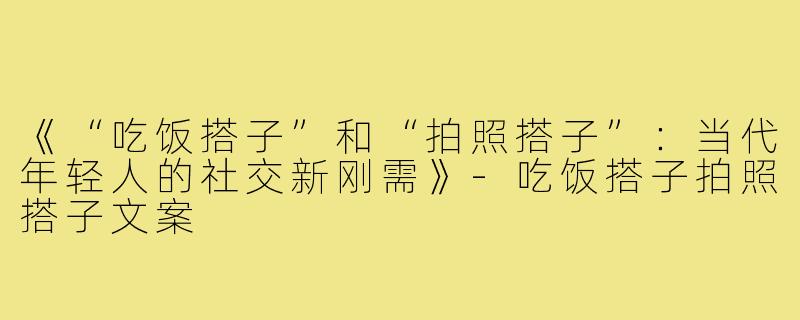 《“吃饭搭子”和“拍照搭子”:当代年轻人的社交新刚需》-吃饭搭子拍照搭子文案