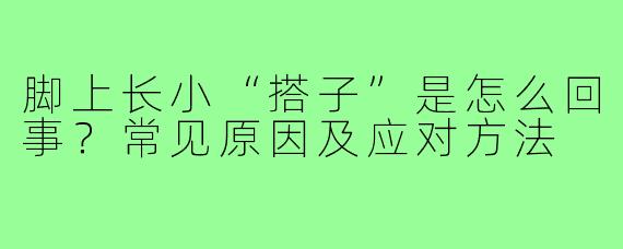 脚上长小“搭子”是怎么回事？常见原因及应对方法
