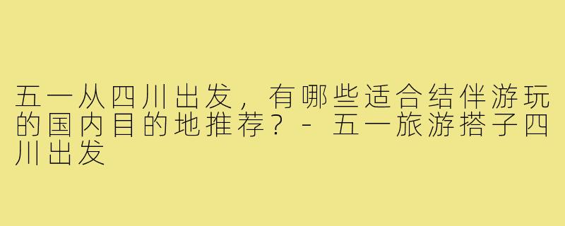 五一从四川出发，有哪些适合结伴游玩的国内目的地推荐？-五一旅游搭子四川出发