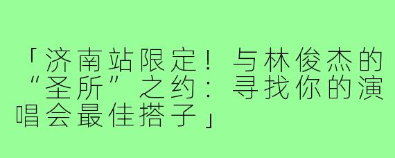 「济南站限定！与林俊杰的“圣所”之约：寻找你的演唱会最佳搭子」
