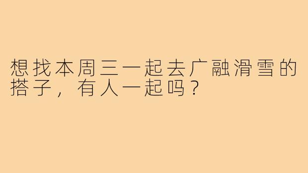 想找本周三一起去广融滑雪的搭子,有人一起吗?