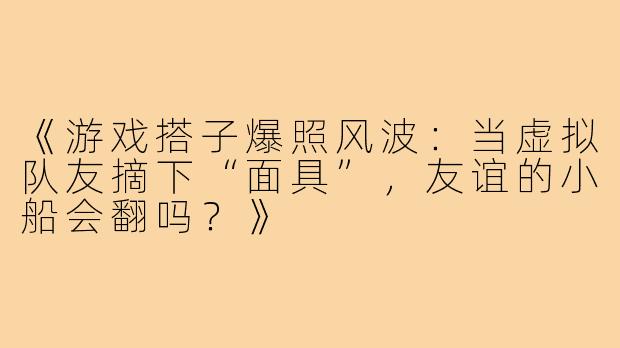 《游戏搭子爆照风波:当虚拟队友摘下“面具”,友谊的小船会翻吗?》