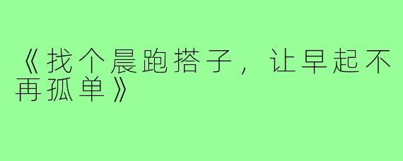 《找个晨跑搭子,让早起不再孤单》