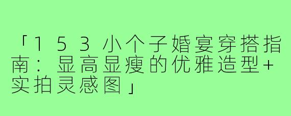 「153小个子婚宴穿搭指南：显高显瘦的优雅造型+实拍灵感图」