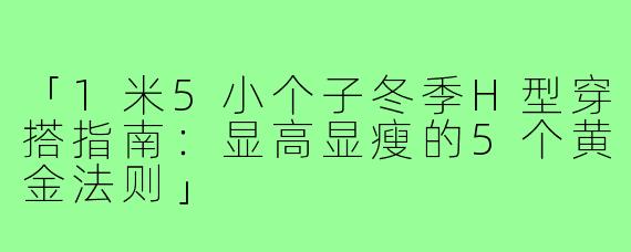 「1米5小个子冬季H型穿搭指南：显高显瘦的5个黄金法则」