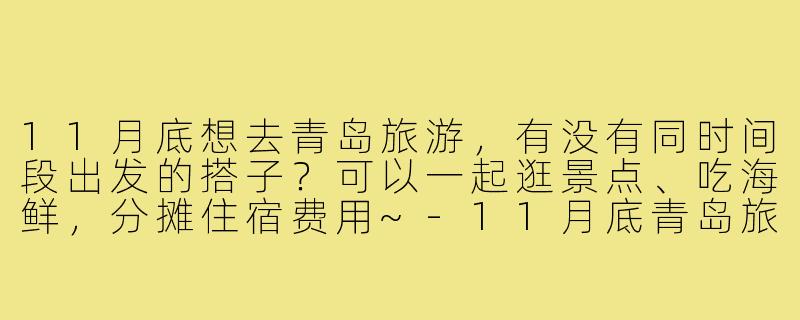 11月底想去青岛旅游，有没有同时间段出发的搭子？可以一起逛景点、吃海鲜，分摊住宿费用~