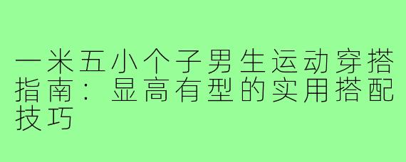 一米五小个子男生运动穿搭指南：显高有型的实用搭配技巧