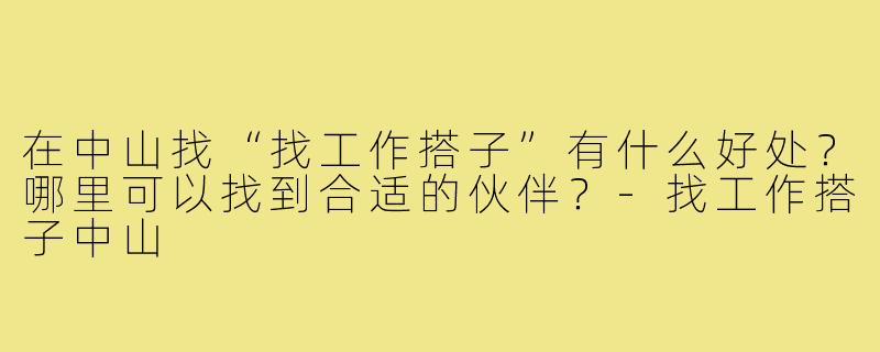 在中山找“找工作搭子”有什么好处？哪里可以找到合适的伙伴？