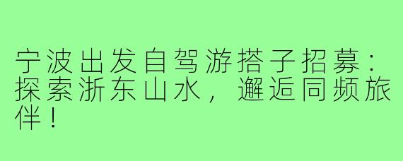 宁波出发自驾游搭子招募：探索浙东山水，邂逅同频旅伴！
