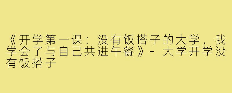 《开学第一课:没有饭搭子的大学,我学会了与自己共进午餐》-大学开学没有饭搭子