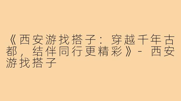 《西安游找搭子:穿越千年古都,结伴同行更精彩》-西安游找搭子