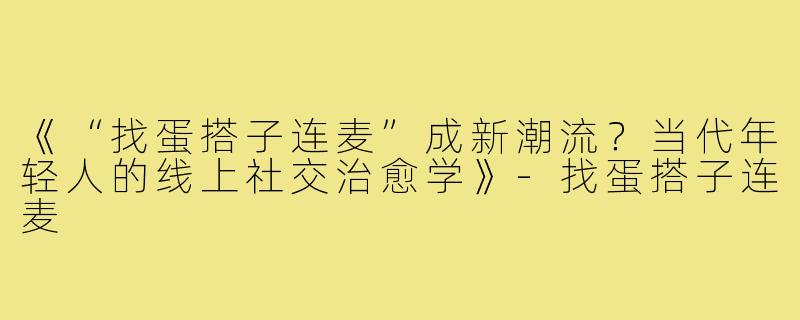 《“找蛋搭子连麦”成新潮流？当代年轻人的线上社交治愈学》-找蛋搭子连麦