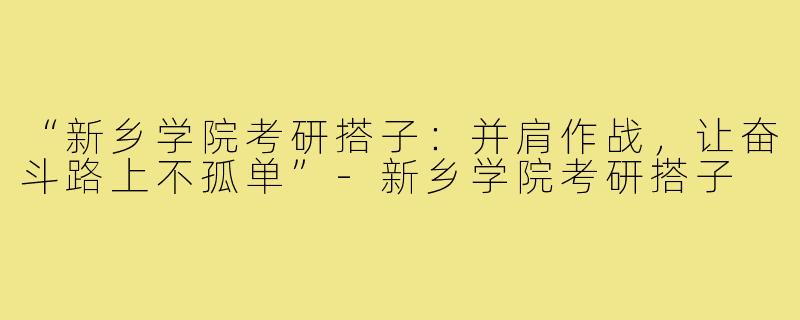 “新乡学院考研搭子：并肩作战，让奋斗路上不孤单”-新乡学院考研搭子