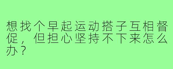 想找个早起运动搭子互相督促，但担心坚持不下来怎么办？