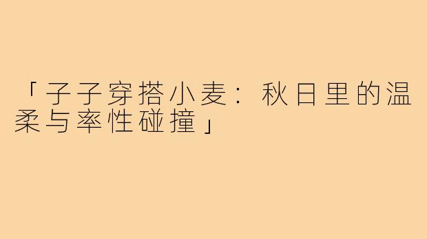 「子子穿搭小麦：秋日里的温柔与率性碰撞」