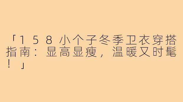 「158小个子冬季卫衣穿搭指南：显高显瘦，温暖又时髦！」