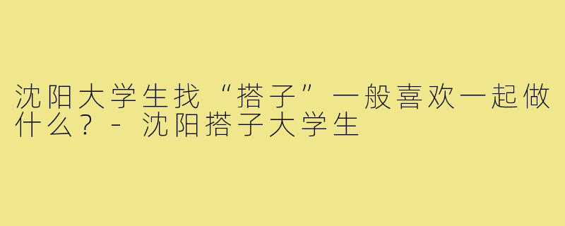 沈阳大学生找“搭子”一般喜欢一起做什么？