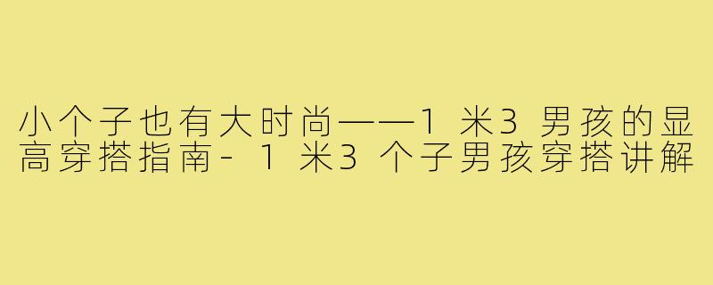 小个子也有大时尚——1米3男孩的显高穿搭指南-1米3个子男孩穿搭讲解