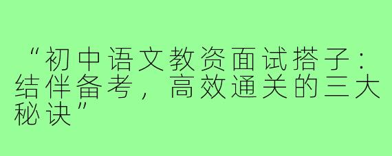 “初中语文教资面试搭子：结伴备考，高效通关的三大秘诀”
