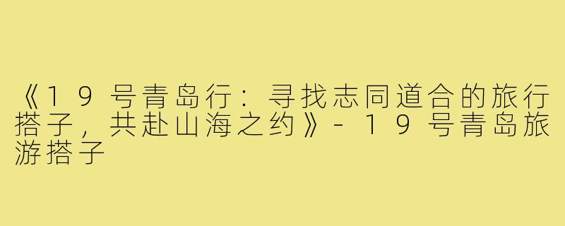 《19号青岛行：寻找志同道合的旅行搭子，共赴山海之约》-19号青岛旅游搭子